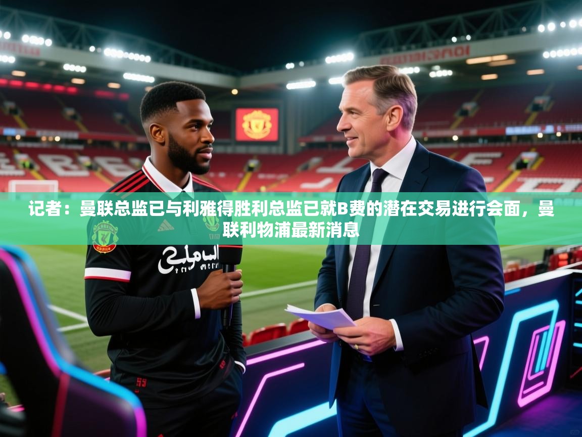 记者:曼联总监已与利雅得胜利总监已就B费的潜在交易进行会面,曼联利物浦最新消息 第1张