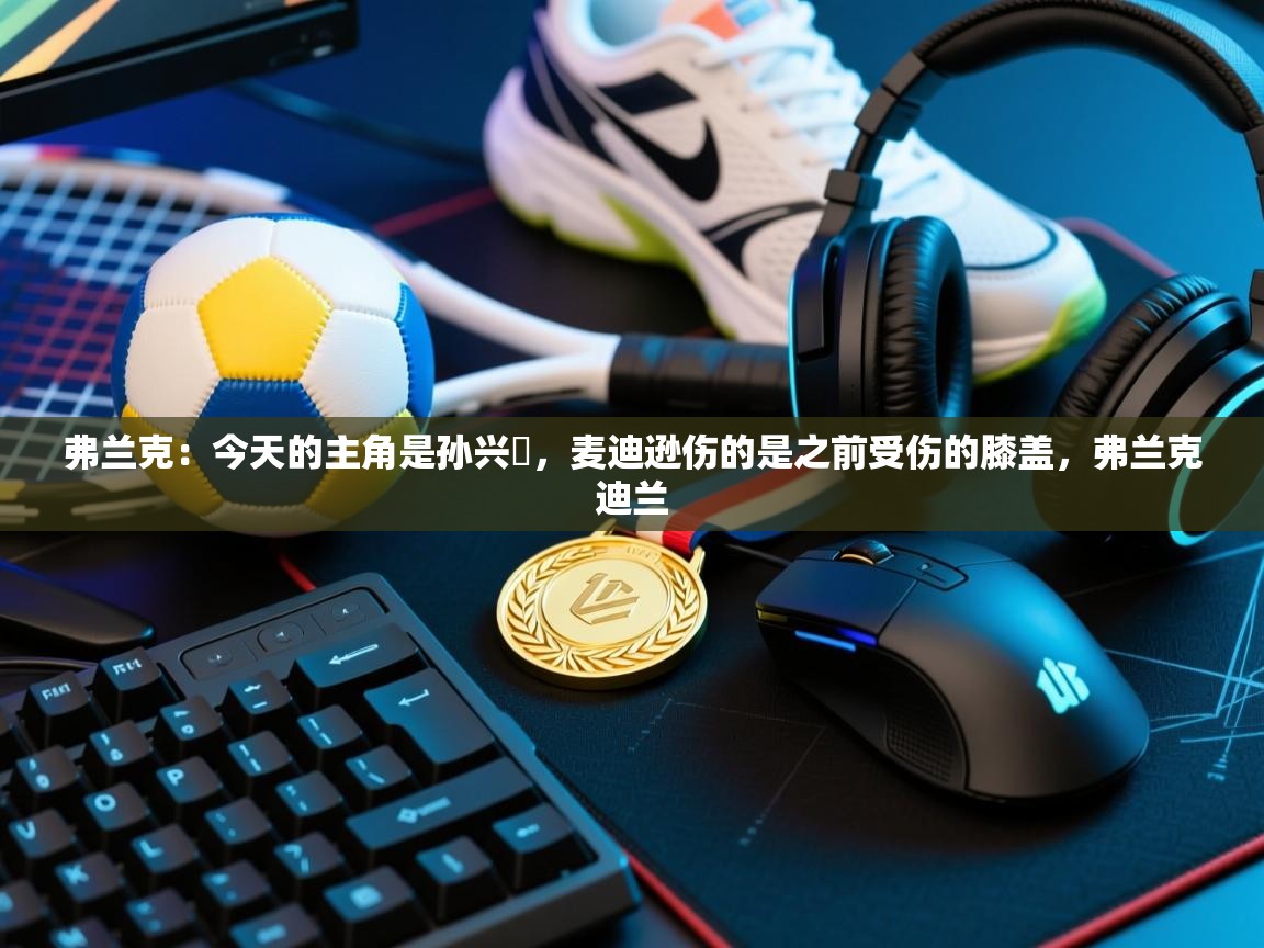 弗兰克:今天的主角是孙兴慜,麦迪逊伤的是之前受伤的膝盖,弗兰克迪兰 第1张