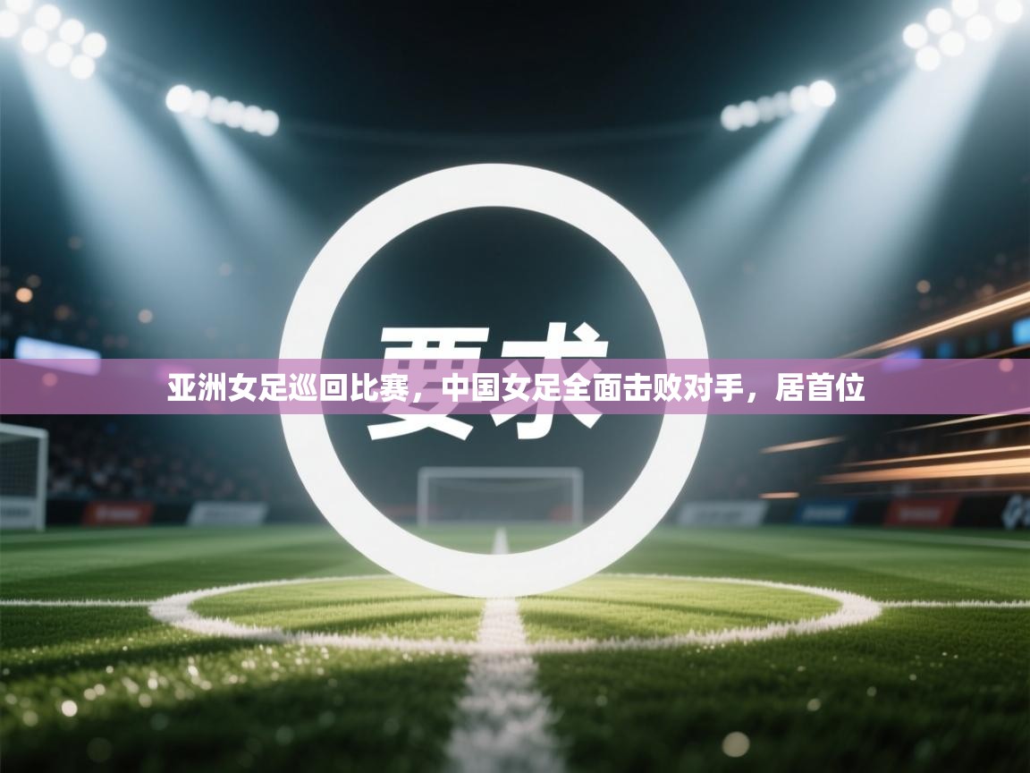 亚洲女足巡回比赛，中国女足全面击败对手，居首位