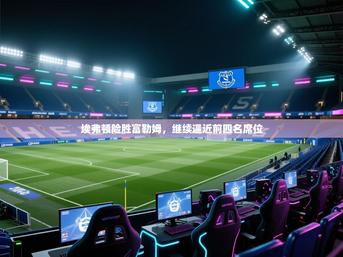 埃弗顿险胜富勒姆，继续逼近前四名席位